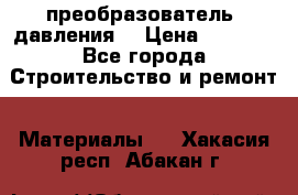 преобразователь  давления  › Цена ­ 5 000 - Все города Строительство и ремонт » Материалы   . Хакасия респ.,Абакан г.